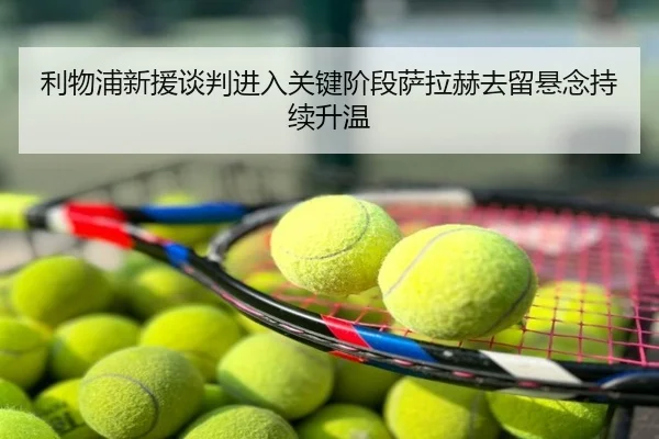 利物浦新援谈判进入关键阶段萨拉赫去留悬念持续升温