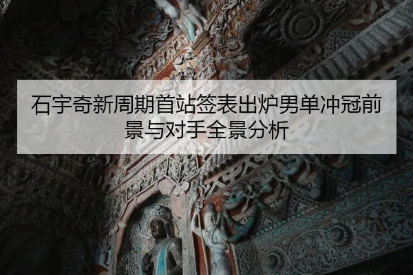 石宇奇新周期首站签表出炉男单冲冠前景与对手全景分析