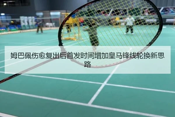 姆巴佩伤愈复出后首发时间增加皇马锋线轮换新思路