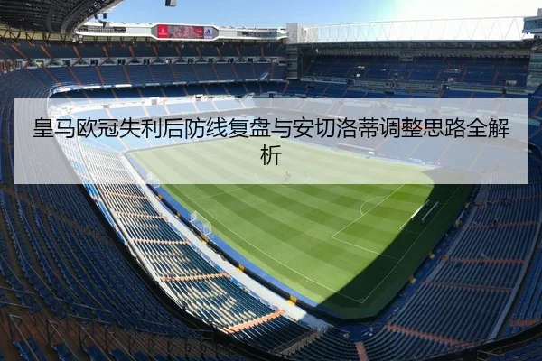 皇马欧冠失利后防线复盘与安切洛蒂调整思路全解析