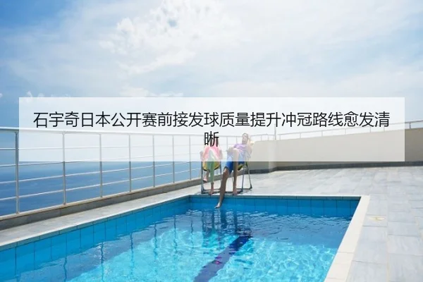 石宇奇日本公开赛前接发球质量提升冲冠路线愈发清晰