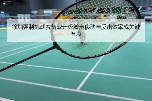 徐灿强制挑战赛备战升级脚步移动与反击效率成关键看点