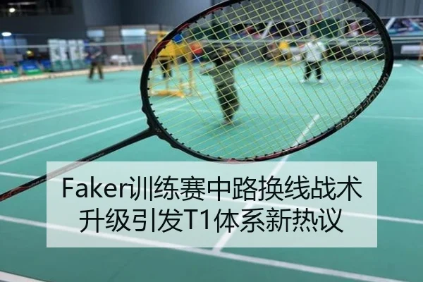 Faker训练赛中路换线战术升级引发T1体系新热议